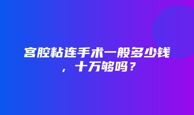 宫腔粘连手术一般多少钱，十万够吗？