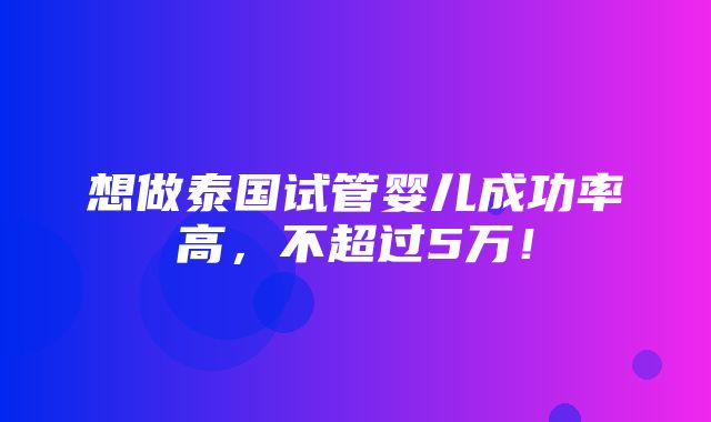 想做泰国试管婴儿成功率高，不超过5万！