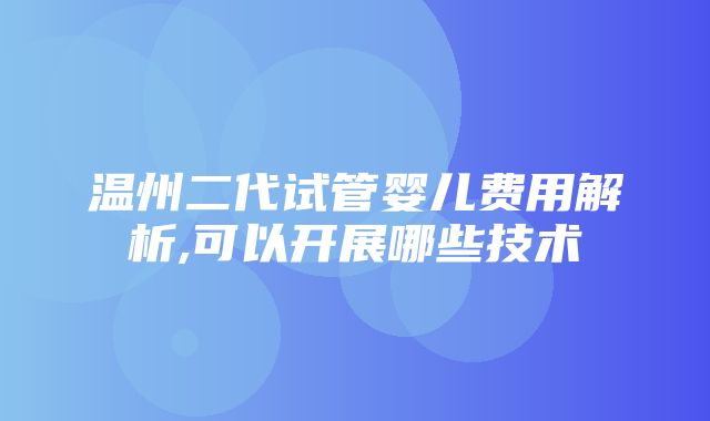 温州二代试管婴儿费用解析,可以开展哪些技术