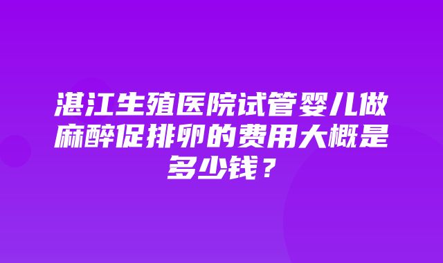 湛江生殖医院试管婴儿做麻醉促排卵的费用大概是多少钱？