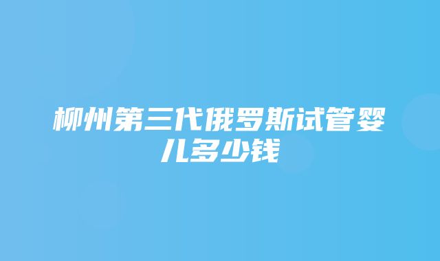 柳州第三代俄罗斯试管婴儿多少钱