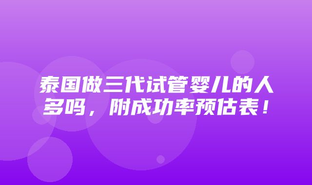 泰国做三代试管婴儿的人多吗，附成功率预估表！