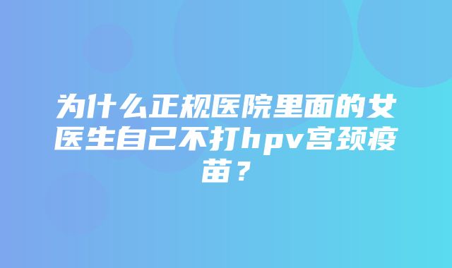 为什么正规医院里面的女医生自己不打hpv宫颈疫苗？