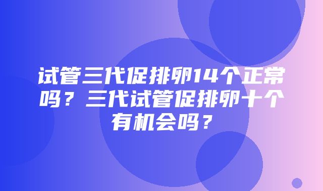 试管三代促排卵14个正常吗？三代试管促排卵十个有机会吗？