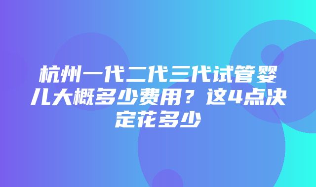 杭州一代二代三代试管婴儿大概多少费用？这4点决定花多少