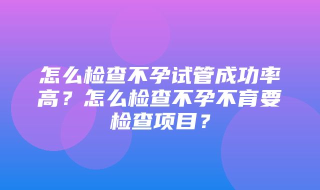 怎么检查不孕试管成功率高？怎么检查不孕不育要检查项目？