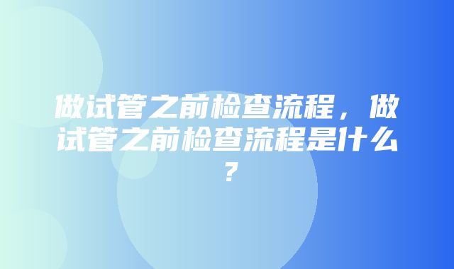 做试管之前检查流程，做试管之前检查流程是什么？