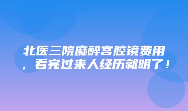 北医三院麻醉宫腔镜费用，看完过来人经历就明了！