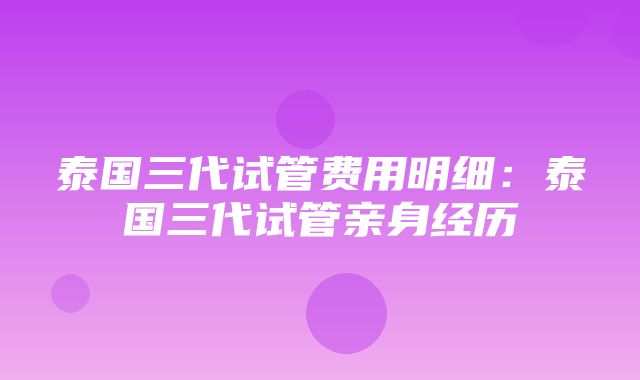 泰国三代试管费用明细：泰国三代试管亲身经历