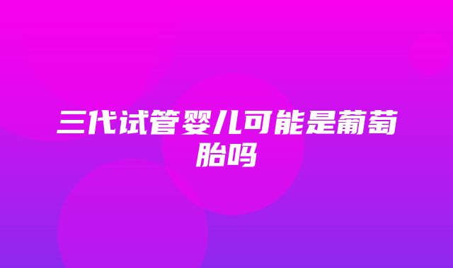 三代试管婴儿可能是葡萄胎吗