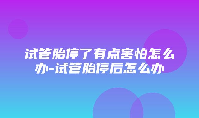 试管胎停了有点害怕怎么办-试管胎停后怎么办