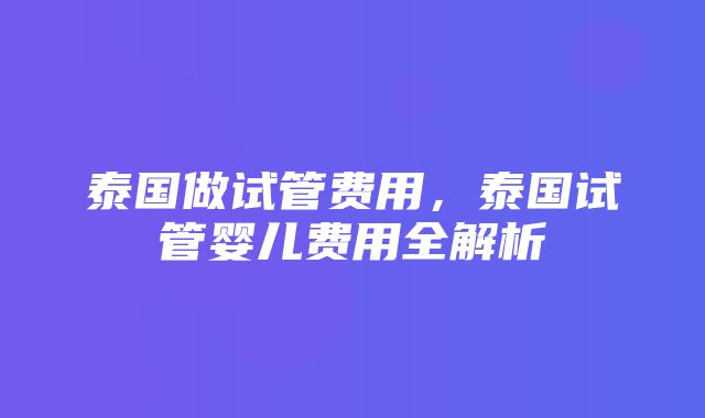 泰国做试管费用，泰国试管婴儿费用全解析