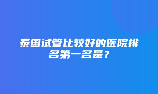 泰国试管比较好的医院排名第一名是？