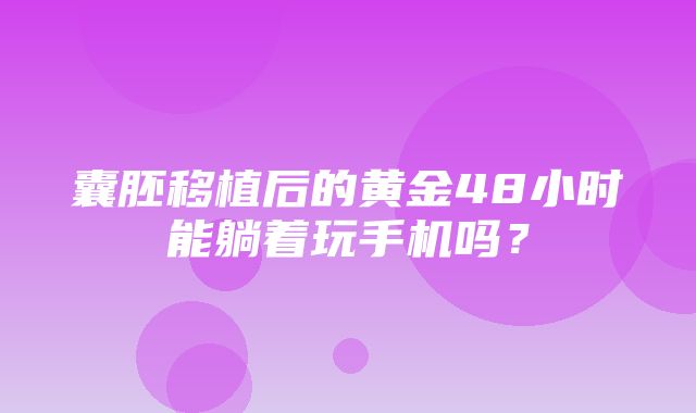 囊胚移植后的黄金48小时能躺着玩手机吗？