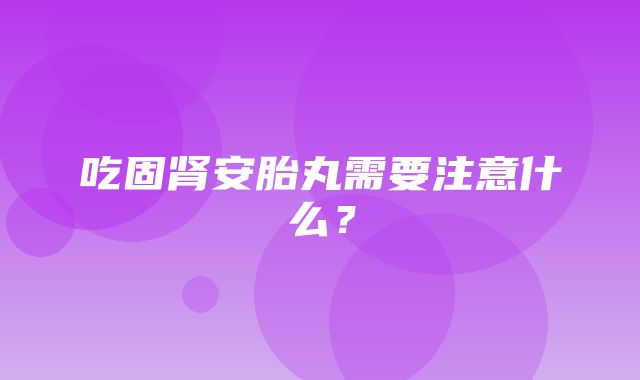 吃固肾安胎丸需要注意什么？