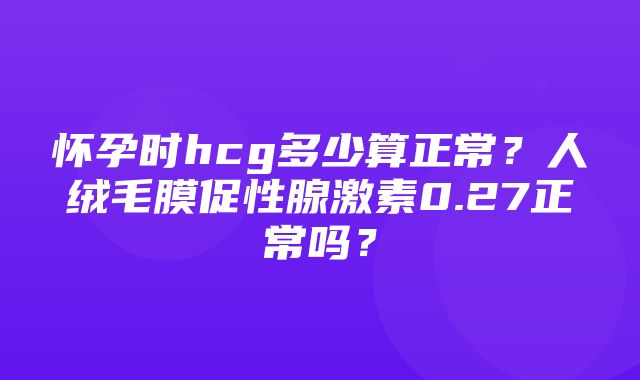 怀孕时hcg多少算正常？人绒毛膜促性腺激素0.27正常吗？