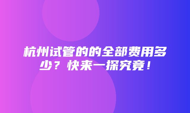 杭州试管的的全部费用多少？快来一探究竟！