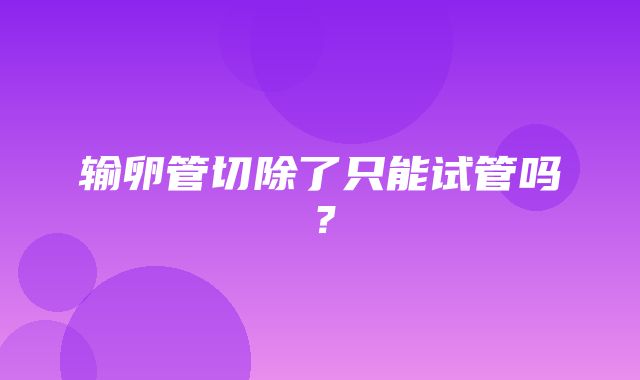 输卵管切除了只能试管吗？