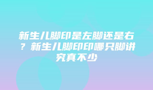 新生儿脚印是左脚还是右？新生儿脚印印哪只脚讲究真不少