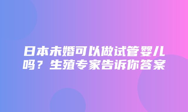 日本未婚可以做试管婴儿吗？生殖专家告诉你答案