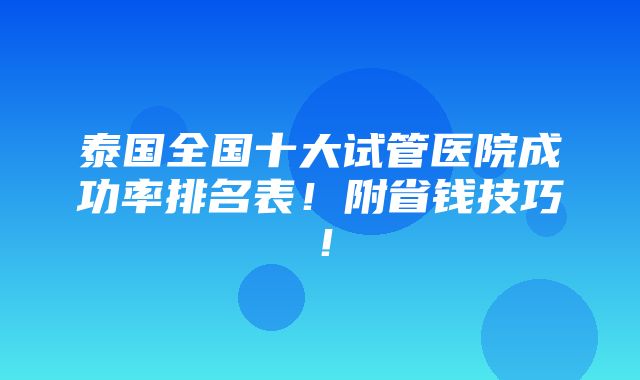 泰国全国十大试管医院成功率排名表！附省钱技巧！