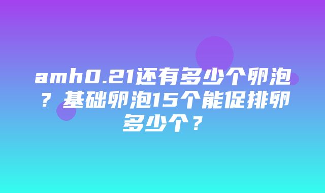 amh0.21还有多少个卵泡？基础卵泡15个能促排卵多少个？