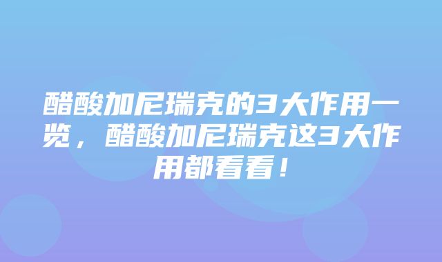 醋酸加尼瑞克的3大作用一览，醋酸加尼瑞克这3大作用都看看！