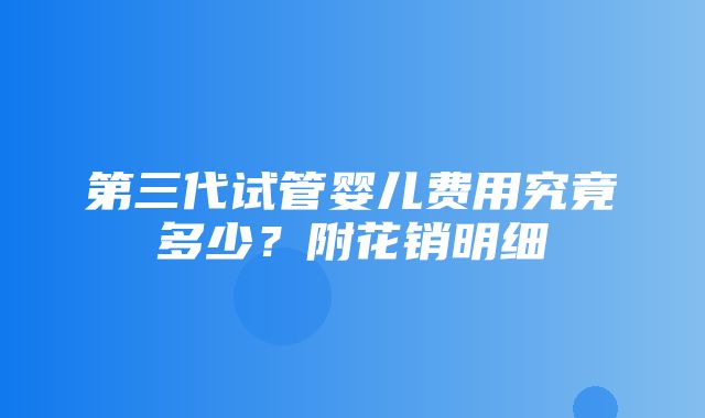 第三代试管婴儿费用究竟多少？附花销明细