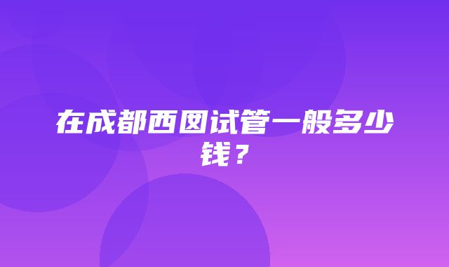 在成都西囡试管一般多少钱？