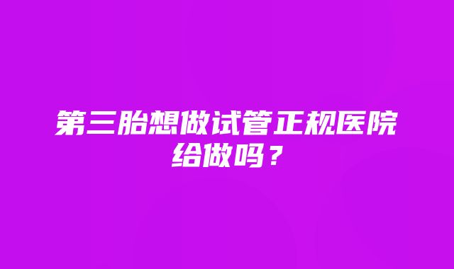 第三胎想做试管正规医院给做吗？