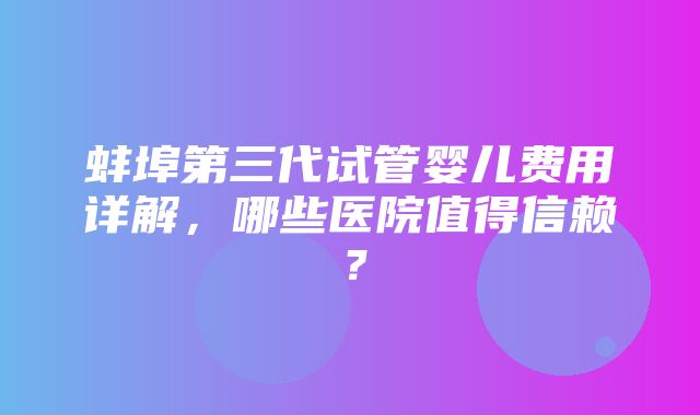 蚌埠第三代试管婴儿费用详解，哪些医院值得信赖？