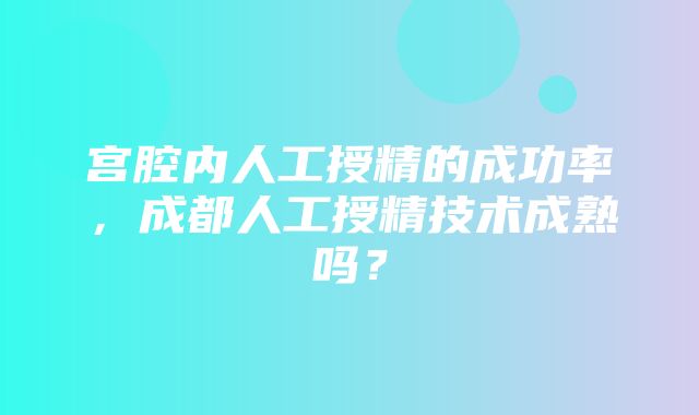 宫腔内人工授精的成功率，成都人工授精技术成熟吗？