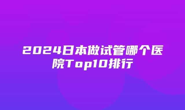 2024日本做试管哪个医院Top10排行