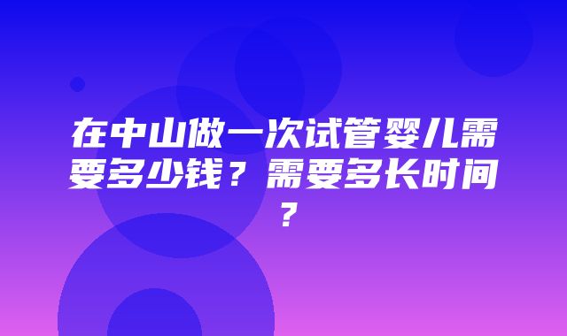 在中山做一次试管婴儿需要多少钱？需要多长时间？