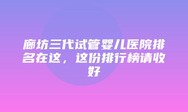 廊坊三代试管婴儿医院排名在这，这份排行榜请收好