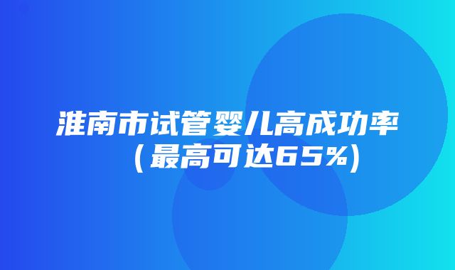 淮南市试管婴儿高成功率（最高可达65%)