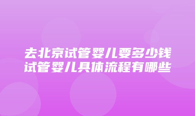 去北京试管婴儿要多少钱试管婴儿具体流程有哪些