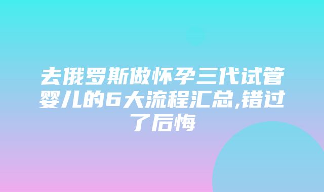 去俄罗斯做怀孕三代试管婴儿的6大流程汇总,错过了后悔