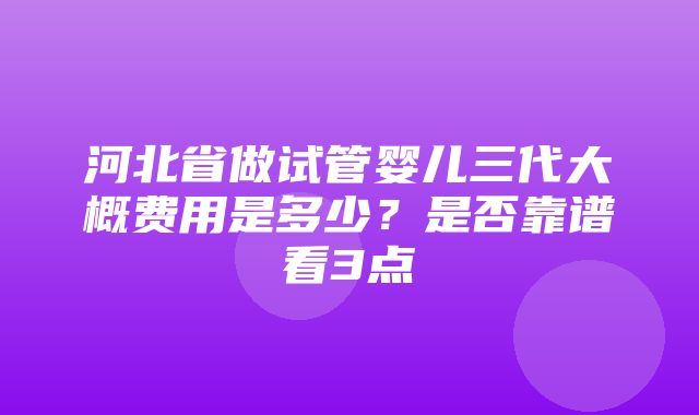 河北省做试管婴儿三代大概费用是多少？是否靠谱看3点