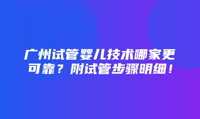 广州试管婴儿技术哪家更可靠？附试管步骤明细！