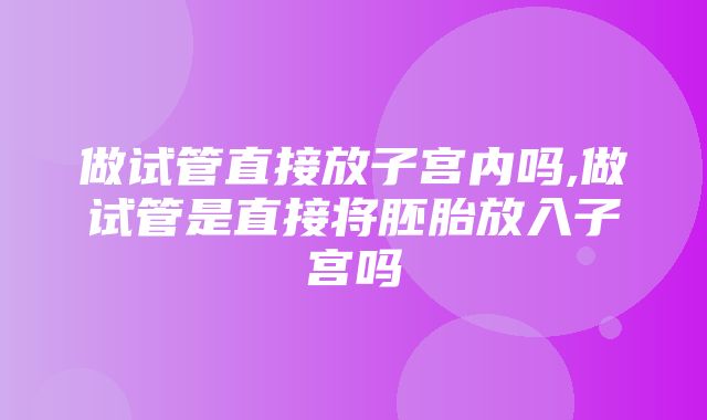 做试管直接放子宫内吗,做试管是直接将胚胎放入子宫吗