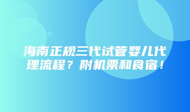 海南正规三代试管婴儿代理流程？附机票和食宿！