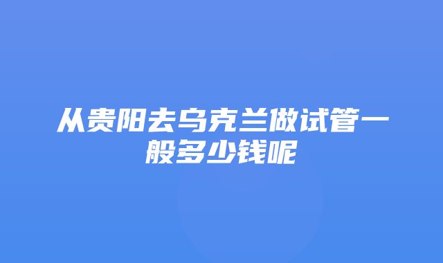 从贵阳去乌克兰做试管一般多少钱呢