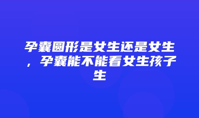 孕囊圆形是女生还是女生，孕囊能不能看女生孩子生