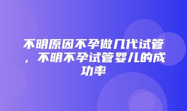 不明原因不孕做几代试管，不明不孕试管婴儿的成功率