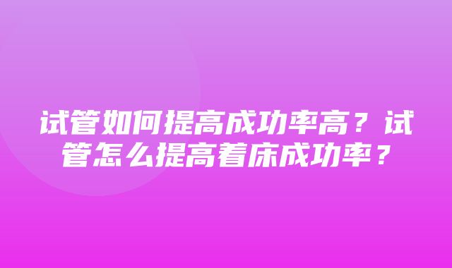 试管如何提高成功率高？试管怎么提高着床成功率？