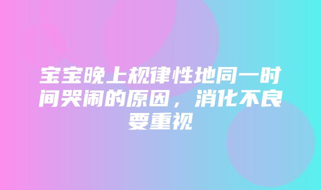 宝宝晚上规律性地同一时间哭闹的原因，消化不良要重视