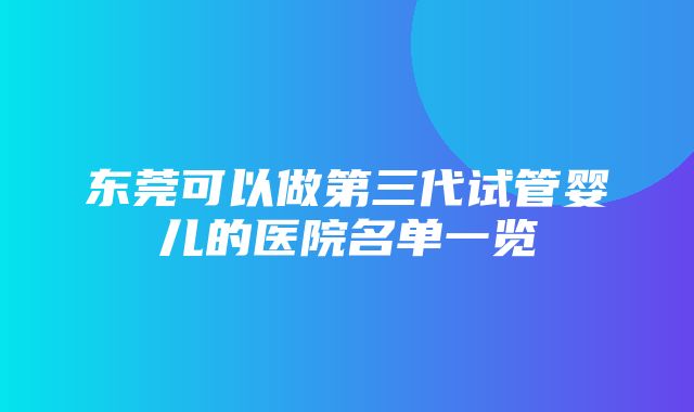 东莞可以做第三代试管婴儿的医院名单一览