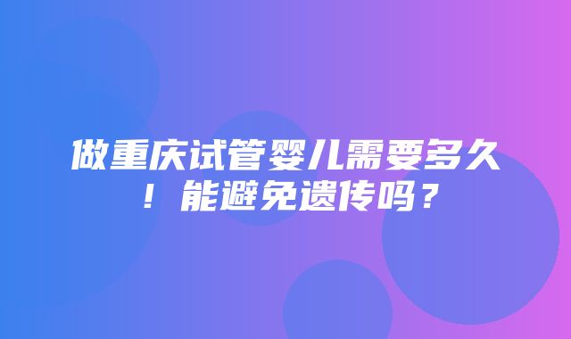 做重庆试管婴儿需要多久！能避免遗传吗？