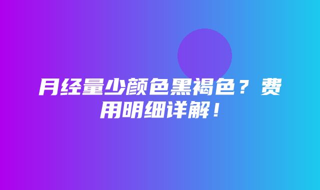 月经量少颜色黑褐色？费用明细详解！